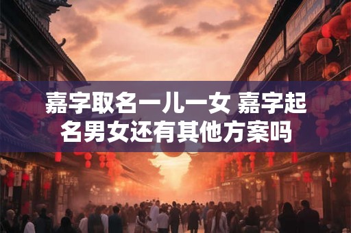 嘉字取名一儿一女 嘉字起名男女还有其他方案吗