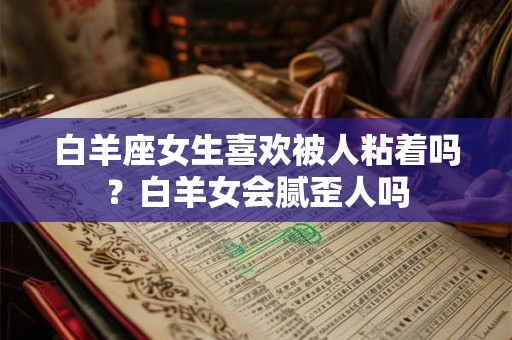 白羊座女生喜欢被人粘着吗？白羊女会腻歪人吗
