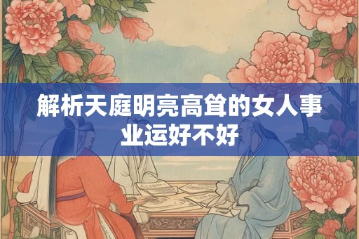 解析天庭明亮高耸的女人事业运好不好
