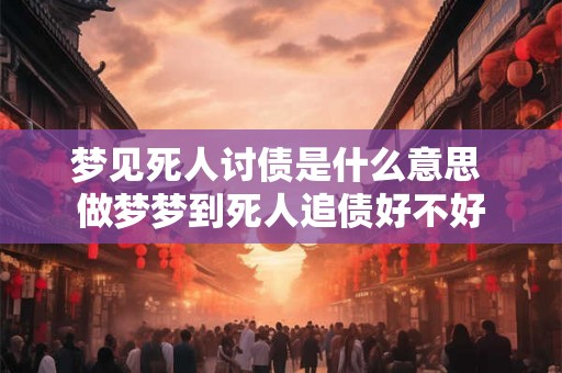 梦见死人讨债是什么意思 做梦梦到死人追债好不好
