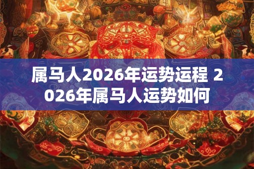 属马人2026年运势运程 2026年属马人运势如何
