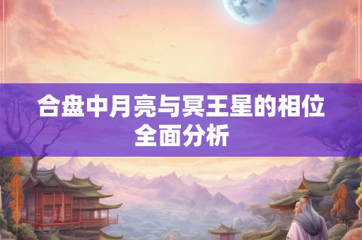 合盘中月亮与冥王星的相位全面分析 合盘中月亮与冥王星的相位全面分析