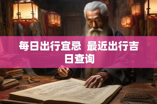 每日出行宜忌  最近出行吉日查询