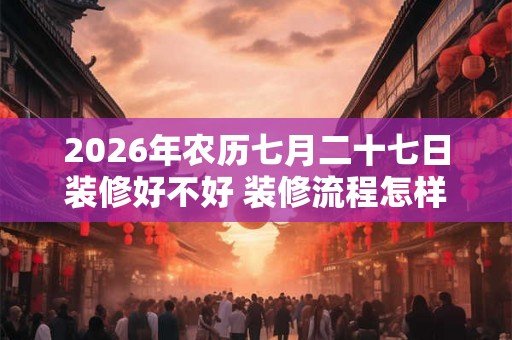 2026年农历七月二十七日装修好不好 装修流程怎样的