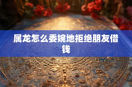 属龙怎么委婉地拒绝朋友借钱