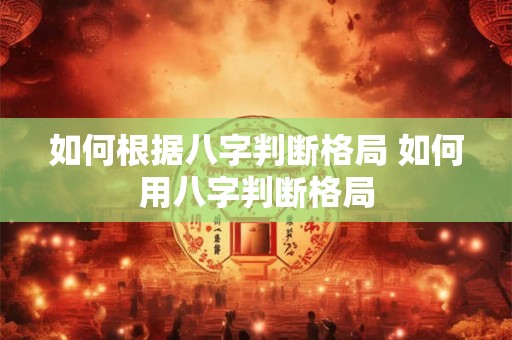 如何根据八字判断格局 如何用八字判断格局 如何根据八字判断格局 如何用八字判断格局