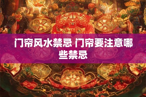 门帘风水禁忌 门帘要注意哪些禁忌 门帘风水禁忌 门帘要注意哪些禁忌