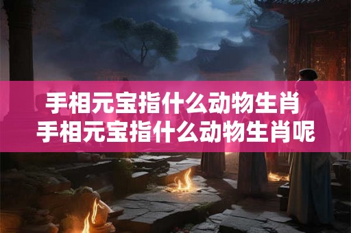 手相元宝指什么动物生肖 手相元宝指什么动物生肖呢