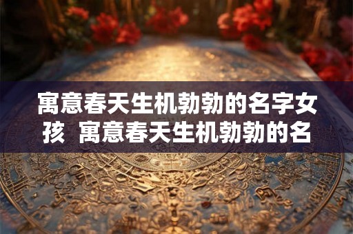 寓意春天生机勃勃的名字女孩  寓意春天生机勃勃的名字男孩