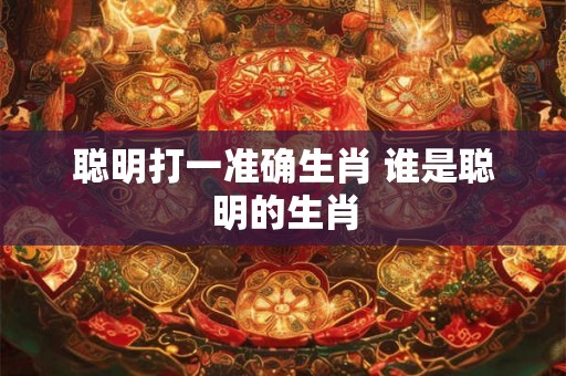 聪明打一准确生肖 谁是聪明的生肖