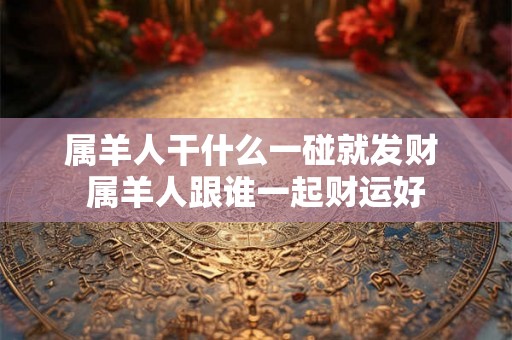 属羊人干什么一碰就发财 属羊人跟谁一起财运好