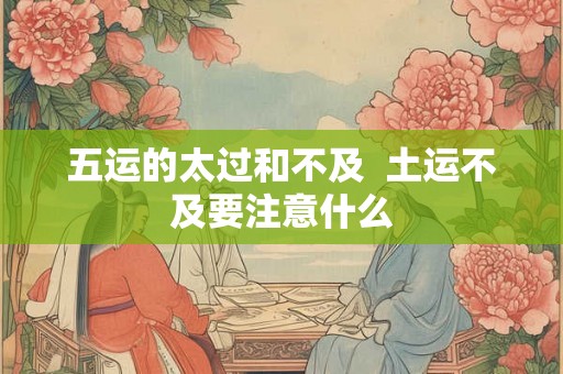 五运的太过和不及  土运不及要注意什么