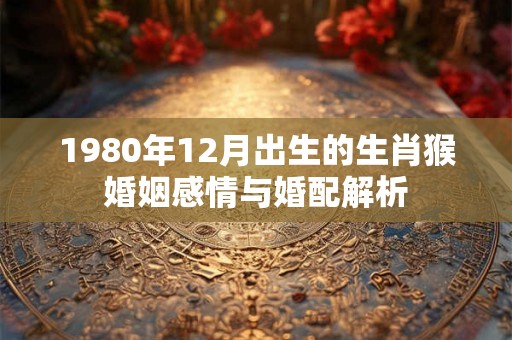 1980年12月出生的生肖猴婚姻感情与婚配解析