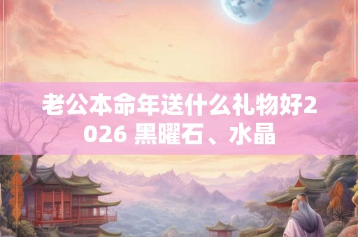 老公本命年送什么礼物好2026 黑曜石、水晶