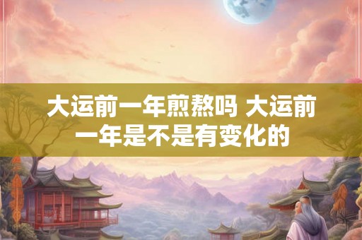 大运前一年煎熬吗 大运前一年是不是有变化的