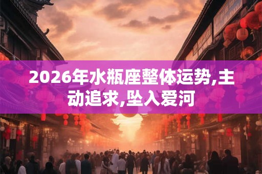 2026年水瓶座整体运势,主动追求,坠入爱河 2026年水瓶座整体运势,主动追求,坠入爱河