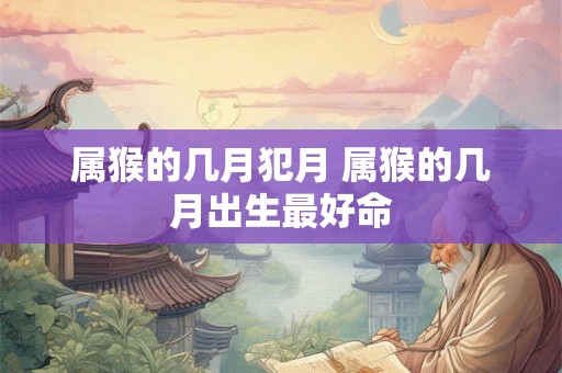 属猴的几月犯月 属猴的几月出生最好命