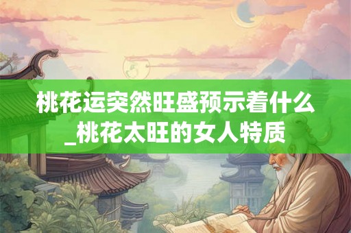 桃花运突然旺盛预示着什么_桃花太旺的女人特质