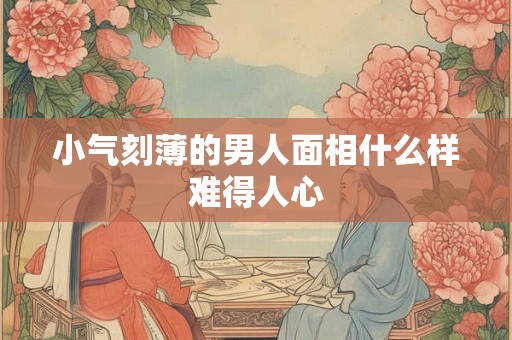 小气刻薄的男人面相什么样难得人心