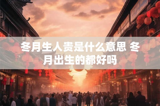 冬月生人贵是什么意思 冬月出生的都好吗