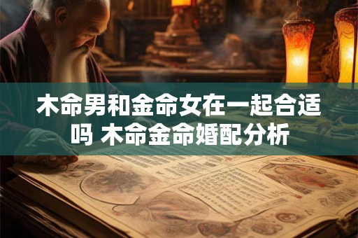 木命男和金命女在一起合适吗 木命金命婚配分析 木命男和金命女在一起合适吗 木命金命婚配分析