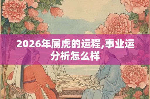 2026年属虎的运程,事业运分析怎么样