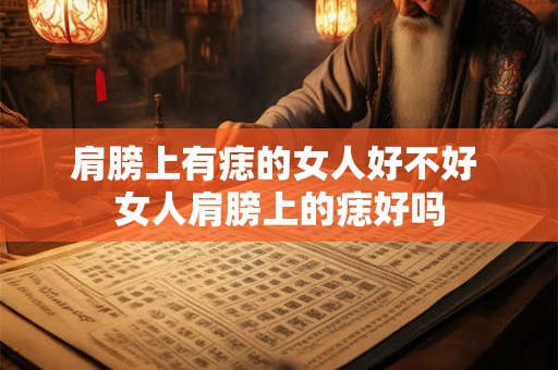 肩膀上有痣的女人好不好 女人肩膀上的痣好吗 肩膀上有痣的女人好不好 女人肩膀上的痣好吗