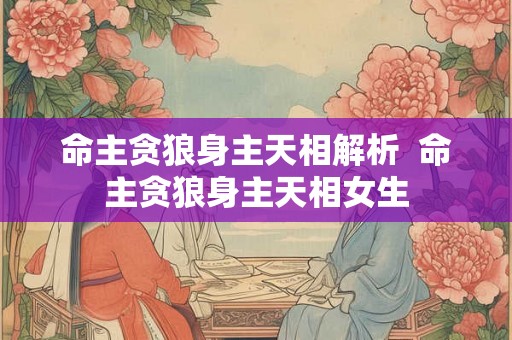 命主贪狼身主天相解析  命主贪狼身主天相女生