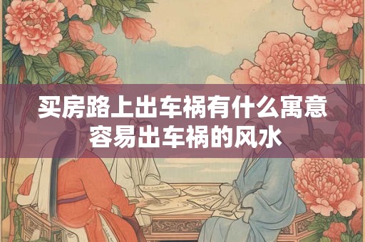 买房路上出车祸有什么寓意 容易出车祸的风水
