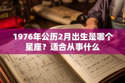 1976年公历2月出生是哪个星座?适合从事什么 1976年公历2月出生是哪个星座?适合从事什么