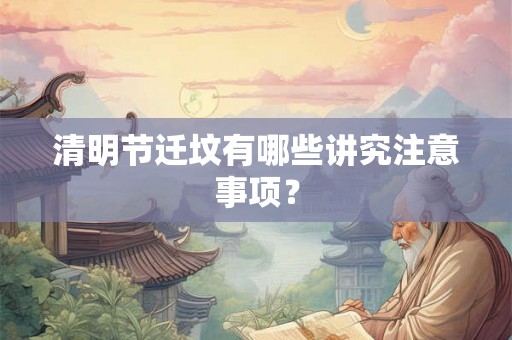 清明节迁坟有哪些讲究注意事项？
