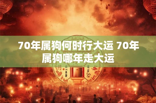 70年属狗何时行大运 70年属狗哪年走大运