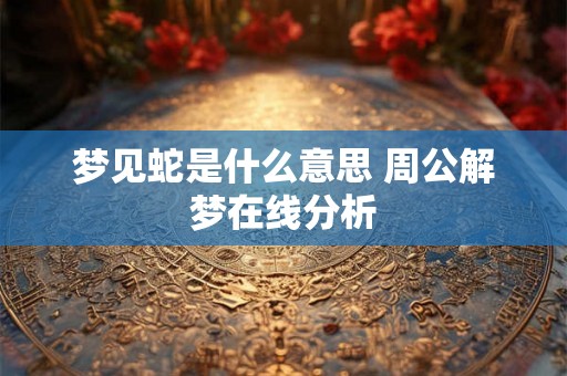 梦见蛇是什么意思 周公解梦在线分析