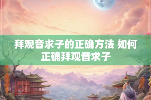 拜观音求子的正确方法 如何正确拜观音求子 拜观音求子的正确方法 如何正确拜观音求子