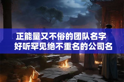 正能量又不俗的团队名字  好听罕见绝不重名的公司名称