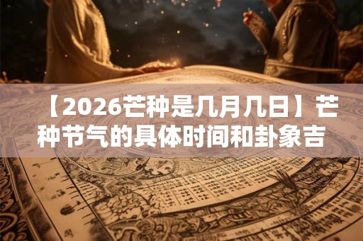【2026芒种是几月几日】芒种节气的具体时间和卦象吉凶