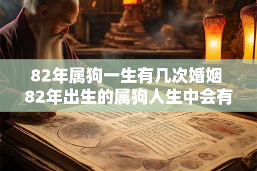 82年属狗一生有几次婚姻 82年出生的属狗人生中会有几次婚姻 82年属狗一生有几次婚姻 82年出生的属狗人生中会有几次婚姻