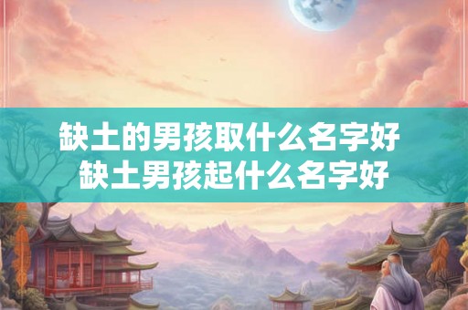 缺土的男孩取什么名字好 缺土男孩起什么名字好 缺土的男孩取什么名字好 缺土男孩起什么名字好