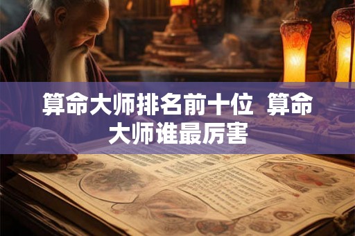 算命大师排名前十位  算命大师谁最厉害