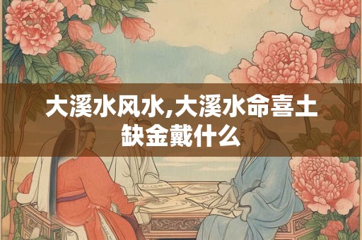 大溪水风水,大溪水命喜土缺金戴什么