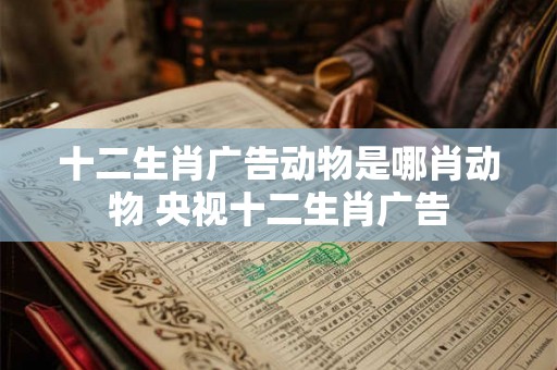 十二生肖广告动物是哪肖动物 央视十二生肖广告
