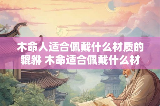 木命人适合佩戴什么材质的貔貅 木命适合佩戴什么材质貔貅