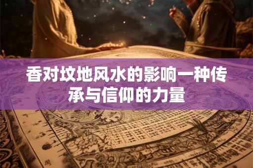 香对坟地风水的影响一种传承与信仰的力量 香对坟地风水的影响一种传承与信仰的力量