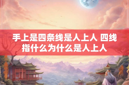 手上是四条线是人上人 四线指什么为什么是人上人