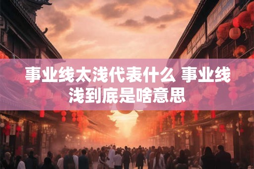 事业线太浅代表什么 事业线浅到底是啥意思 事业线太浅代表什么 事业线浅到底是啥意思