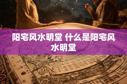 阳宅风水明堂 什么是阳宅风水明堂