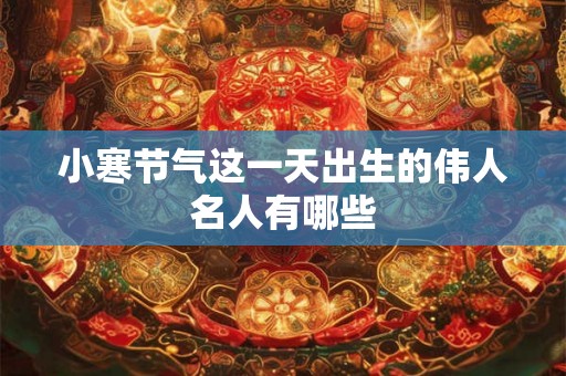 小寒节气这一天出生的伟人名人有哪些
