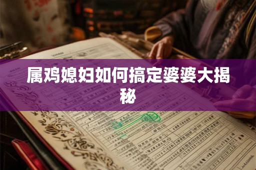 属鸡媳妇如何搞定婆婆大揭秘 属鸡媳妇如何搞定婆婆大揭秘
