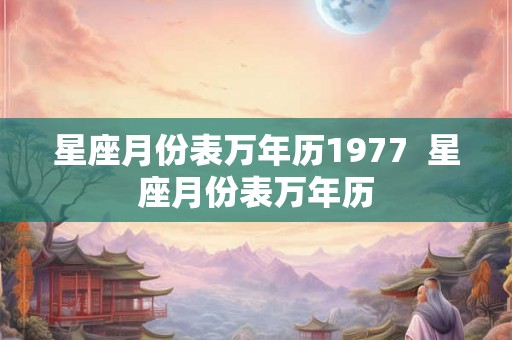 星座月份表万年历1977  星座月份表万年历