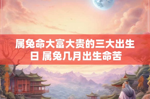 属兔命大富大贵的三大出生日 属兔几月出生命苦
